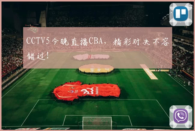 CCTV5今晚直播CBA,精彩对决不容错过!