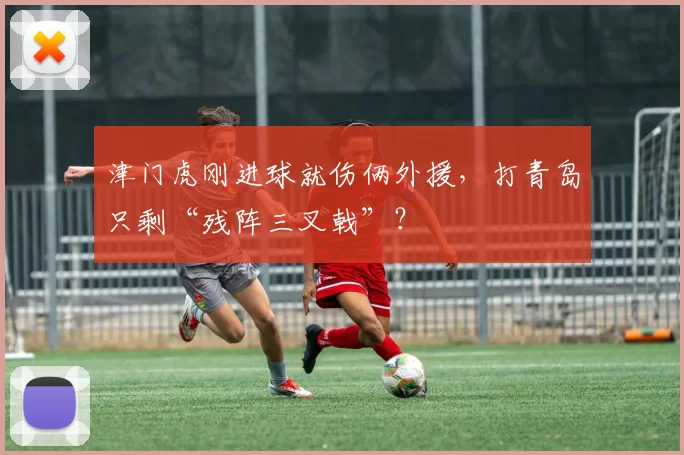 津门虎刚进球就伤俩外援，打青岛只剩“残阵三叉戟”？