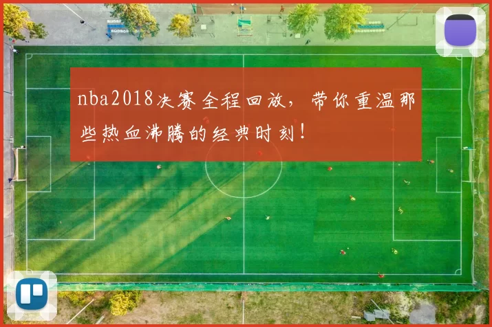nba2018决赛全程回放，带你重温那些热血沸腾的经典时刻！