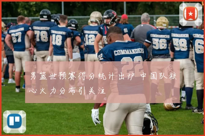 男篮世预赛得分统计出炉 中国队核心火力分布引关注