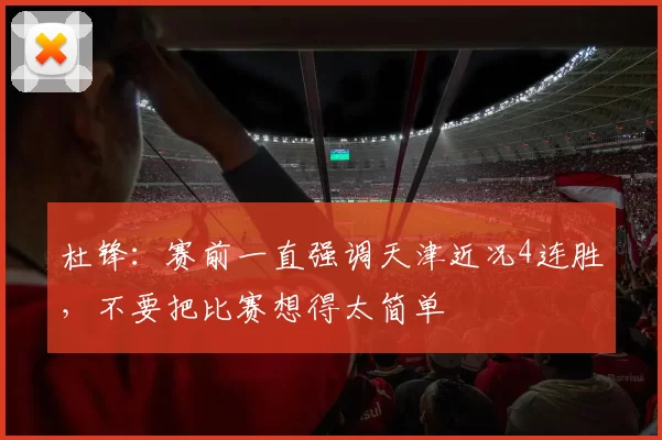 杜锋：赛前一直强调天津近况4连胜，不要把比赛想得太简单