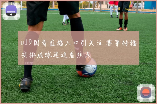 u19国青直播入口引关注 赛事转播安排成球迷追看焦点