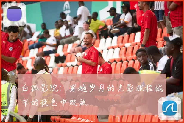 白孤影院：穿越岁月的光影旅程城市的夜色中绽放