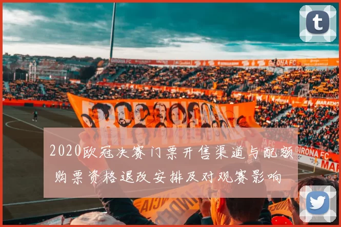 2020欧冠决赛门票开售渠道与配额 购票资格退改安排及对观赛影响