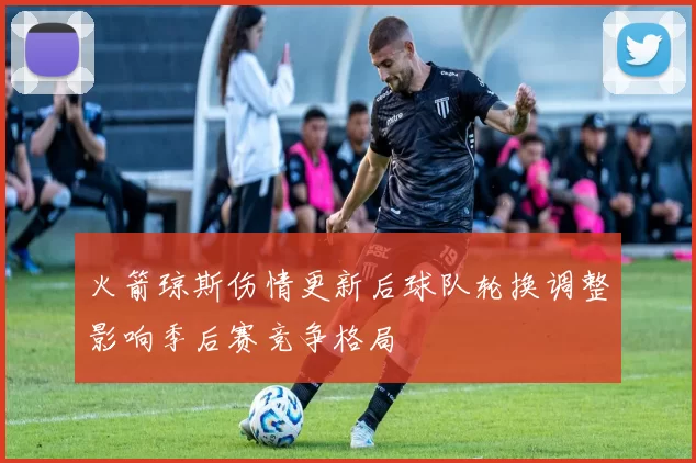 火箭琼斯伤情更新后球队轮换调整影响季后赛竞争格局