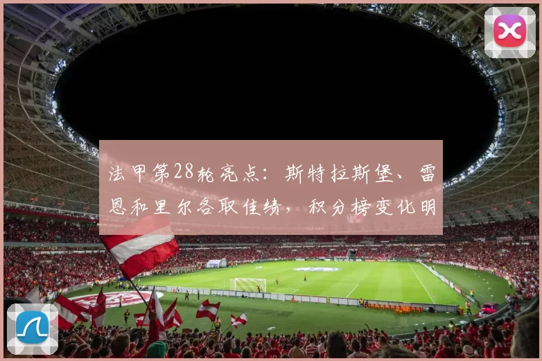 法甲第28轮亮点：斯特拉斯堡、雷恩和里尔各取佳绩，积分榜变化明显_比赛_布雷斯特_助攻