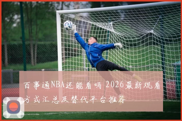 百事通NBA还能看吗 2026最新观看方式汇总及替代平台推荐