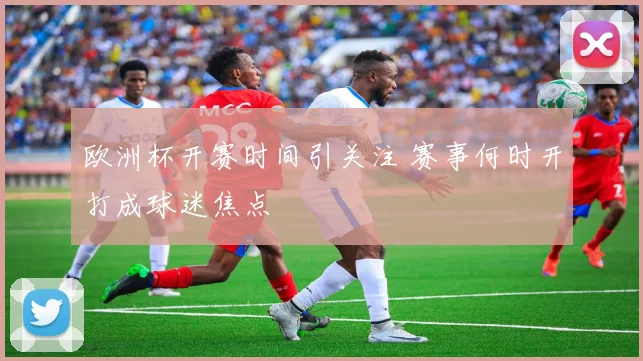 欧洲杯开赛时间引关注 赛事何时开打成球迷焦点