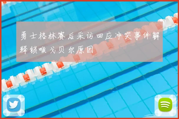 勇士格林赛后采访回应冲突事件解释锁喉戈贝尔原因