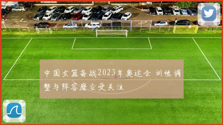 中国女篮备战2023年奥运会 训练调整与阵容磨合受关注