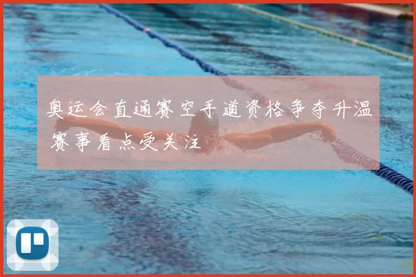 奥运会直通赛空手道资格争夺升温 赛事看点受关注