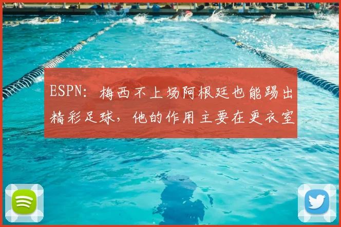 ESPN:梅西不上场阿根廷也能踢出精彩足球,他的作用主要在更衣室