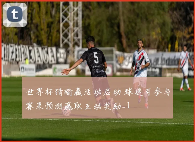 世界杯猜输赢活动启动 球迷可参与赛果预测赢取互动奖励_1