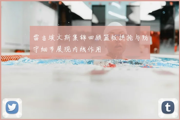 雷吉埃文斯集锦回顾篮板拼抢与防守细节展现内线作用