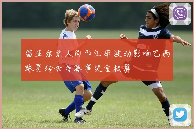 雷亚尔兑人民币汇率波动影响巴西球员转会与赛事奖金核算