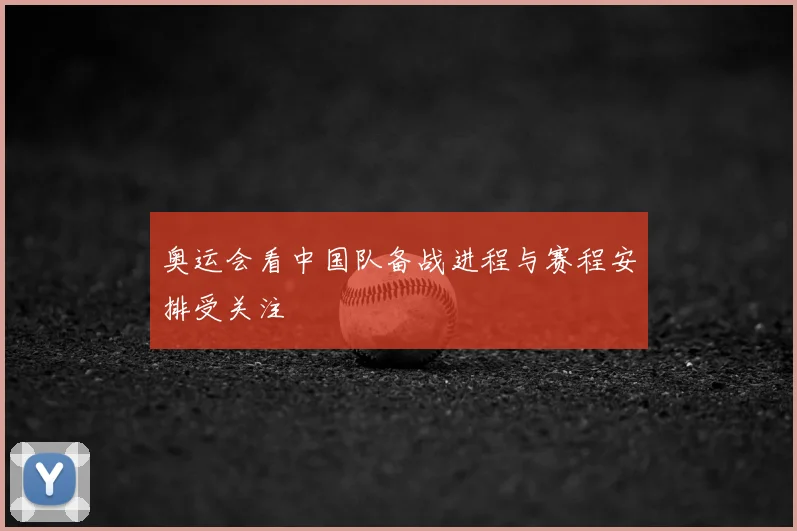 奥运会看中国队备战进程与赛程安排受关注