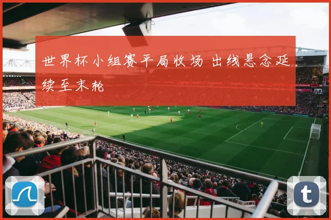 世界杯小组赛平局收场 出线悬念延续至末轮