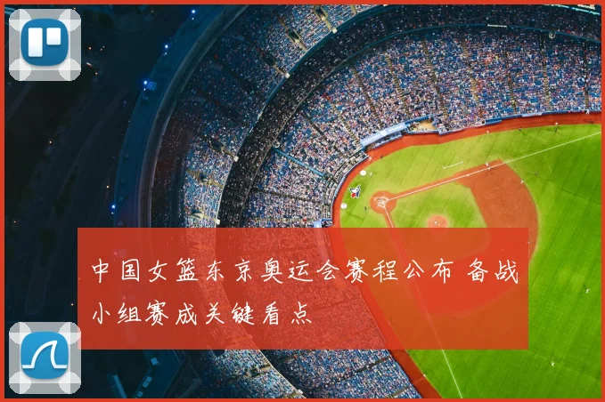 中国女篮东京奥运会赛程公布 备战小组赛成关键看点