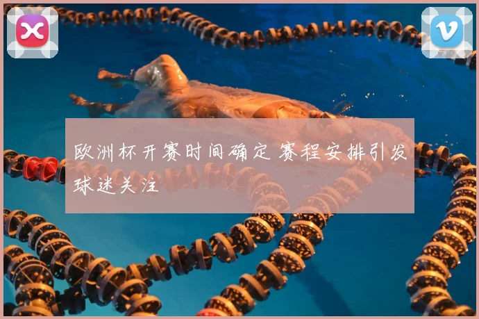 欧洲杯开赛时间确定 赛程安排引发球迷关注
