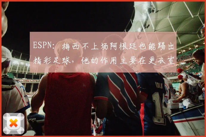 ESPN:梅西不上场阿根廷也能踢出精彩足球,他的作用主要在更衣室