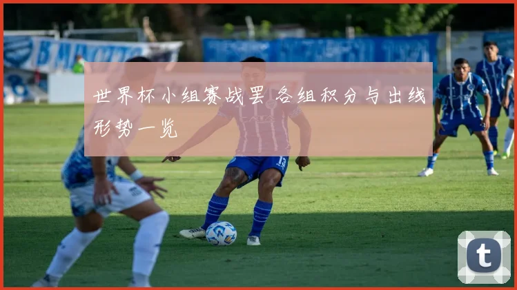世界杯小组赛战罢 各组积分与出线形势一览
