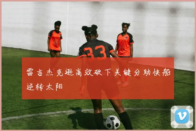 雷吉杰克逊高效砍下关键分助快船逆转太阳
