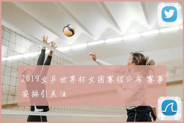 2019女乒世界杯女团赛程公布 赛事安排引关注