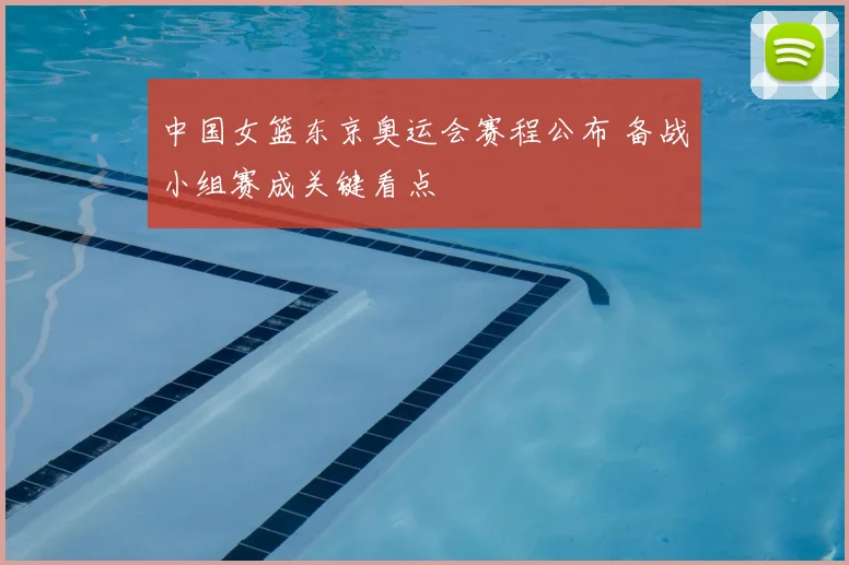 中国女篮东京奥运会赛程公布 备战小组赛成关键看点