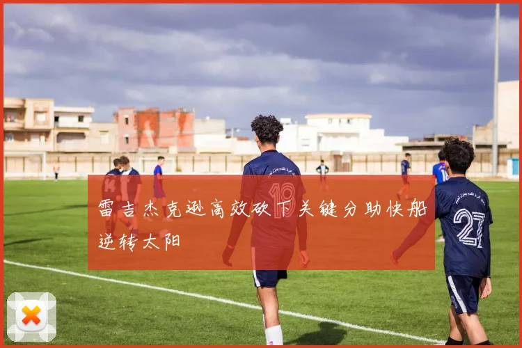 雷吉杰克逊高效砍下关键分助快船逆转太阳