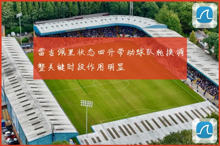 雷吉佩里状态回升带动球队轮换调整关键时段作用明显